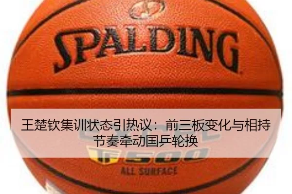 王楚钦集训状态引热议：前三板变化与相持节奏牵动国乒轮换